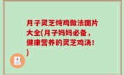 月子灵芝炖鸡做法图片大全(月子妈妈必备，健康营养的灵芝鸡汤！)