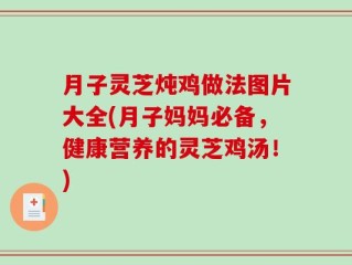 月子灵芝炖鸡做法图片大全(月子妈妈必备，健康营养的灵芝鸡汤！)
