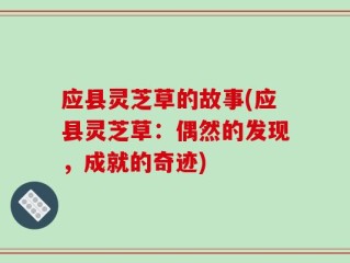 应县灵芝草的故事(应县灵芝草：偶然的发现，成就的奇迹)