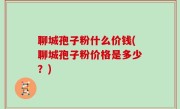 聊城孢子粉什么价钱(聊城孢子粉价格是多少？)