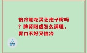 怕冷能吃灵芝孢子粉吗？脾肾阳虚怎么调理，胃口不好又怕冷