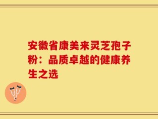 安徽省康美来灵芝孢子粉：品质卓越的健康养生之选