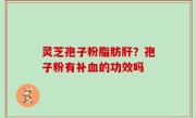 灵芝孢子粉脂肪肝？孢子粉有补血的功效吗