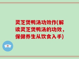 灵芝煲鸭汤功效作(解读灵芝煲鸭汤的功效，保健养生从饮食入手)