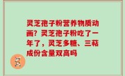 灵芝孢子粉营养物质动画？灵芝孢子粉吃了一年了，灵芝多糖、三萜成份含量双高吗