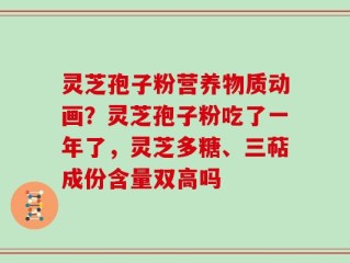 灵芝孢子粉营养物质动画？灵芝孢子粉吃了一年了，灵芝多糖、三萜成份含量双高吗