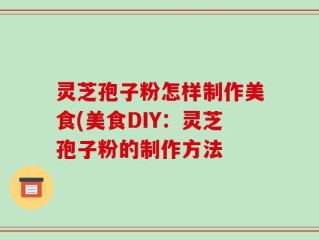 灵芝孢子粉怎样制作美食(美食DIY：灵芝孢子粉的制作方法