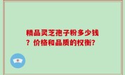精品灵芝孢子粉多少钱？价格和品质的权衡？