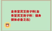 金骨堂灵芝孢子粉(金骨堂灵芝孢子粉：强身健体必备之选)