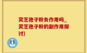 灵芝孢子粉负作用吗_灵芝孢子粉的副作用探讨)