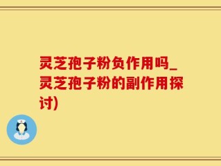 灵芝孢子粉负作用吗_灵芝孢子粉的副作用探讨)