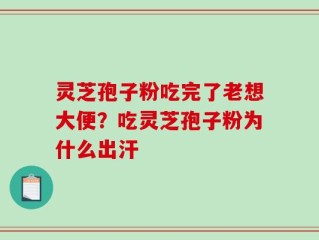 灵芝孢子粉吃完了老想大便？吃灵芝孢子粉为什么出汗