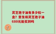 灵芝孢子油有多少粒一盒？意生缘灵芝孢子油680元能买到吗