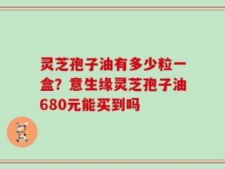 灵芝孢子油有多少粒一盒？意生缘灵芝孢子油680元能买到吗