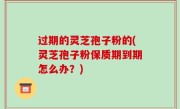 过期的灵芝孢子粉的(灵芝孢子粉保质期到期怎么办？)