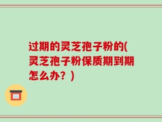 过期的灵芝孢子粉的(灵芝孢子粉保质期到期怎么办？)