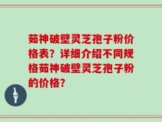 茹神破壁灵芝孢子粉价格表？详细介绍不同规格茹神破壁灵芝孢子粉的价格？