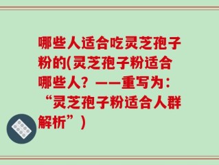 哪些人适合吃灵芝孢子粉的(灵芝孢子粉适合哪些人？——重写为：“灵芝孢子粉适合人群解析”)