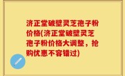 济正堂破壁灵芝孢子粉价格(济正堂破壁灵芝孢子粉价格大调整，抢购优惠不容错过)