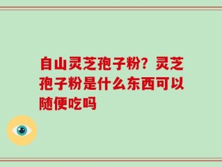 自山灵芝孢子粉？灵芝孢子粉是什么东西可以随便吃吗