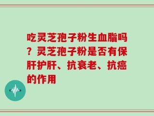 吃灵芝孢子粉生血脂吗？灵芝孢子粉是否有保肝护肝、抗衰老、抗癌的作用