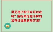 灵芝孢子粉干吃可以吃吗？解析灵芝孢子粉的营养价值及食用方法？