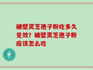 破壁灵芝孢子粉吃多久见效？破壁灵芝孢子粉应该怎么吃