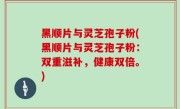 黑顺片与灵芝孢子粉(黑顺片与灵芝孢子粉：双重滋补，健康双倍。)
