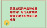 灵芝三萜的产品特点是哪三种？为什么有的破壁灵芝孢子粉没有三萜成分