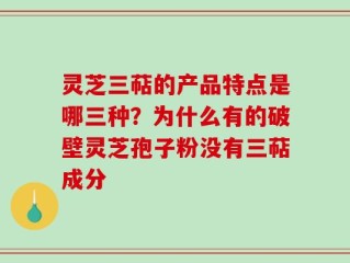 灵芝三萜的产品特点是哪三种？为什么有的破壁灵芝孢子粉没有三萜成分