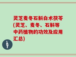 灵芝麦冬石斛白术茯苓(灵芝、麦冬、石斛等中药植物的功效及应用汇总)