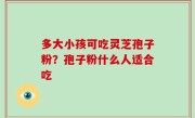 多大小孩可吃灵芝孢子粉？孢子粉什么人适合吃