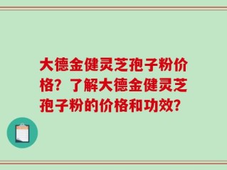 大德金健灵芝孢子粉价格？了解大德金健灵芝孢子粉的价格和功效？