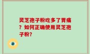 灵芝孢子粉吃多了胃痛？如何正确使用灵芝孢子粉？