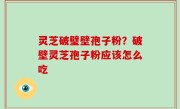 灵芝破璧壁孢子粉？破壁灵芝孢子粉应该怎么吃