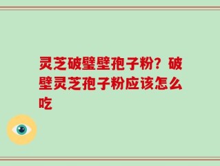 灵芝破璧壁孢子粉？破壁灵芝孢子粉应该怎么吃