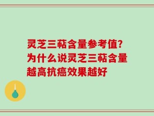 灵芝三萜含量参考值？为什么说灵芝三萜含量越高抗癌效果越好