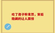 吃了孢子粉竟然，背后隐藏的让人震惊