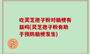 吃灵芝孢子粉对脑梗有益吗(灵芝孢子粉有助于预防脑梗发生)