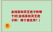 金线莲和灵芝孢子粉哪个好(金线莲和灵芝孢子粉：哪个更优秀？)