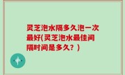 灵芝泡水隔多久泡一次最好(灵芝泡水最佳间隔时间是多久？)