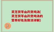 灵芝茯苓山药煲鸡汤(灵芝茯苓山药煲鸡汤的营养好处及做法详解)