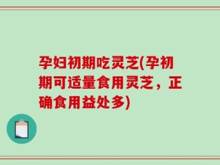 孕妇初期吃灵芝(孕初期可适量食用灵芝，正确食用益处多)