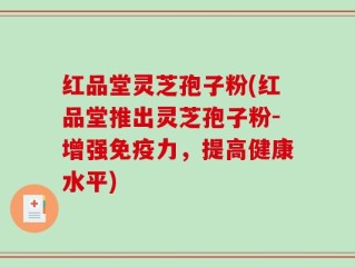 红品堂灵芝孢子粉(红品堂推出灵芝孢子粉-增强免疫力，提高健康水平)