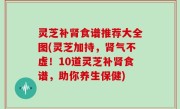灵芝补肾食谱推荐大全图(灵芝加持，肾气不虚！10道灵芝补肾食谱，助你养生保健)