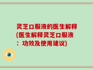 灵芝口服液的医生解释(医生解释灵芝口服液：功效及使用建议)