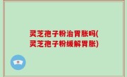 灵芝孢子粉治胃胀吗(灵芝孢子粉缓解胃胀)