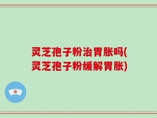 灵芝孢子粉治胃胀吗(灵芝孢子粉缓解胃胀)