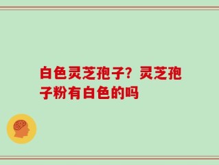 白色灵芝孢子？灵芝孢子粉有白色的吗