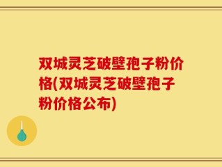 双城灵芝破壁孢子粉价格(双城灵芝破壁孢子粉价格公布)